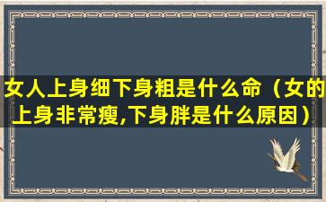 女人上身细下身粗是什么命（女的上身非常瘦,下身胖是什么原因）