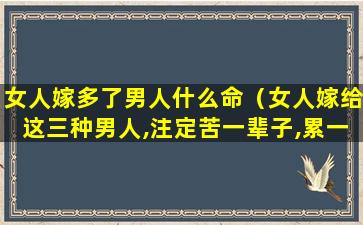 女人嫁多了男人什么命（女人嫁给这三种男人,注定苦一辈子,累一辈子）