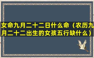 女命九月二十二日什么命（农历九月二十二出生的女孩五行缺什么）