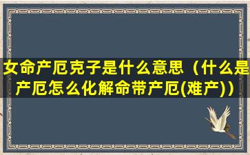 女命产厄克子是什么意思（什么是产厄怎么化解命带产厄(难产)）