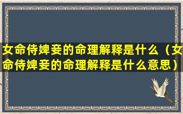 女命侍婢妾的命理解释是什么（女命侍婢妾的命理解释是什么意思）