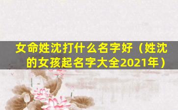 女命姓沈打什么名字好（姓沈的女孩起名字大全2021年）