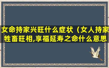 女命持家兴旺什么症状（女人持家牲畜旺相,享福延寿之命什么意思）