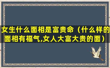 女生什么面相是富贵命（什么样的面相有福气,女人大富大贵的面）