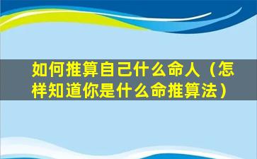 如何推算自己什么命人（怎样知道你是什么命推算法）