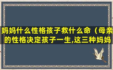 妈妈什么性格孩子救什么命（母亲的性格决定孩子一生,这三种妈妈最可怕）