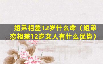 姐弟相差12岁什么命（姐弟恋相差12岁女人有什么优势）