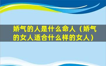 娇气的人是什么命人（娇气的女人适合什么样的女人）