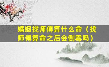 婚姻找师傅算什么命（找师傅算命之后会倒霉吗）