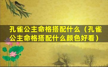 孔雀公主命格搭配什么（孔雀公主命格搭配什么颜色好看）