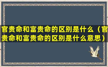 官贵命和富贵命的区别是什么（官贵命和富贵命的区别是什么意思）