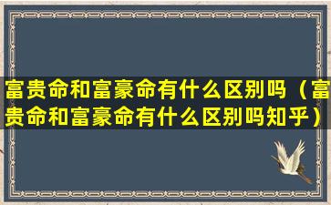 富贵命和富豪命有什么区别吗（富贵命和富豪命有什么区别吗知乎）