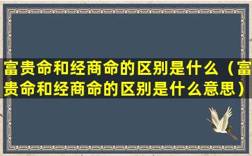 富贵命和经商命的区别是什么（富贵命和经商命的区别是什么意思）