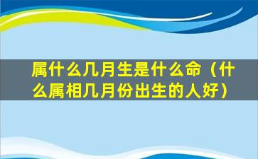 属什么几月生是什么命（什么属相几月份出生的人好）