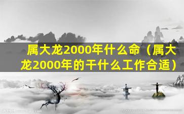 属大龙2000年什么命（属大龙2000年的干什么工作合适）