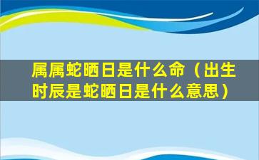 属属蛇晒日是什么命（出生时辰是蛇晒日是什么意思）