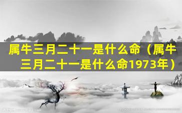 属牛三月二十一是什么命（属牛三月二十一是什么命1973年）