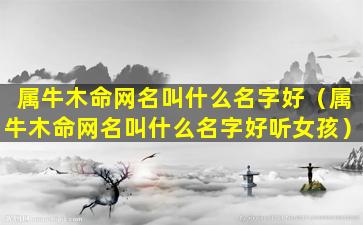 属牛木命网名叫什么名字好（属牛木命网名叫什么名字好听女孩）