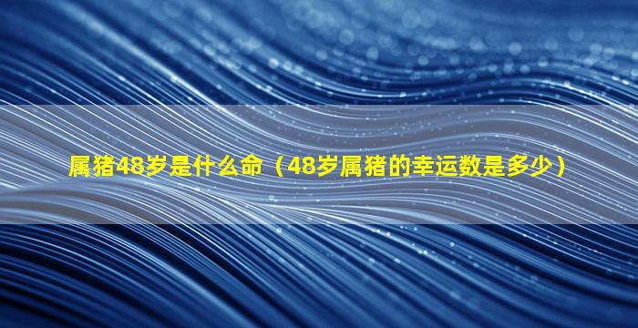 属猪48岁是什么命（48岁属猪的幸运数是多少）