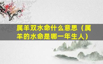 属羊双水命什么意思（属羊的水命是哪一年生人）