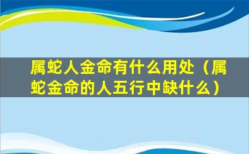 属蛇人金命有什么用处（属蛇金命的人五行中缺什么）