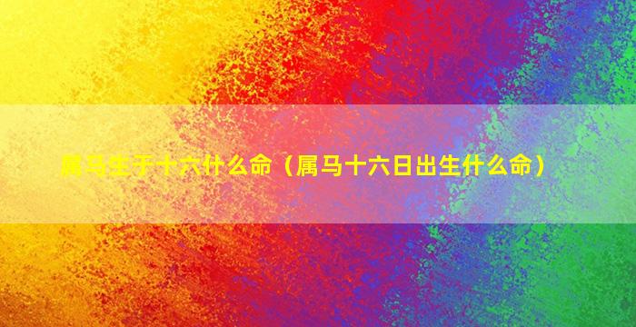 属马生于十六什么命（属马十六日出生什么命）