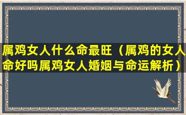 属鸡女人什么命最旺（属鸡的女人命好吗属鸡女人婚姻与命运解析）