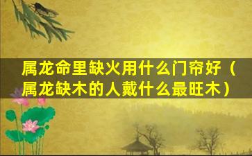 属龙命里缺火用什么门帘好（属龙缺木的人戴什么最旺木）