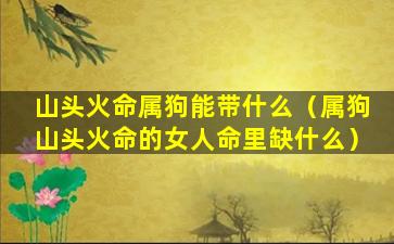 山头火命属狗能带什么（属狗山头火命的女人命里缺什么）