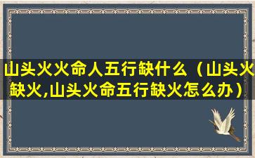 山头火火命人五行缺什么（山头火缺火,山头火命五行缺火怎么办）