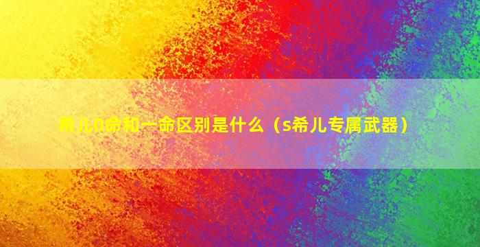 希儿0命和一命区别是什么（s希儿专属武器）