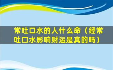 常吐口水的人什么命（经常吐口水影响财运是真的吗）