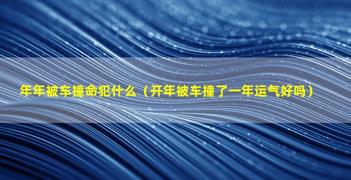 年年被车撞命犯什么（开年被车撞了一年运气好吗）