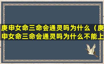 庚申女命三命会通灵吗为什么（庚申女命三命会通灵吗为什么不能上坟）