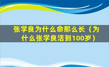 张学良为什么命那么长（为什么张学良活到100岁）