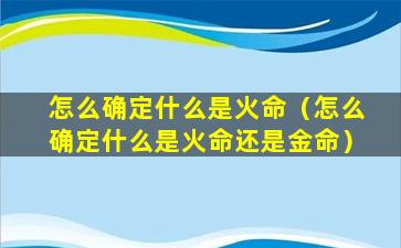 怎么确定什么是火命（怎么确定什么是火命还是金命）