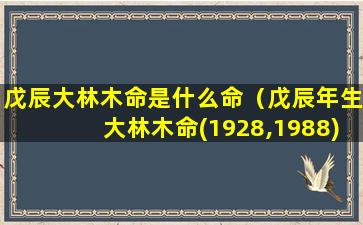 戊辰大林木命是什么命（戊辰年生大林木命(1928,1988)）