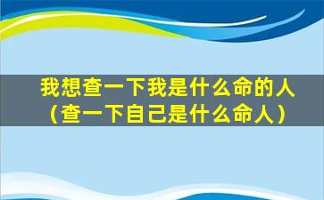 我想查一下我是什么命的人（查一下自己是什么命人）