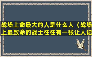 战场上命最大的人是什么人（战场上最致命的战士往往有一张让人记不住的脸）