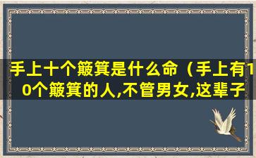 手上十个簸箕是什么命（手上有10个簸箕的人,不管男女,这辈子非富即贵!）