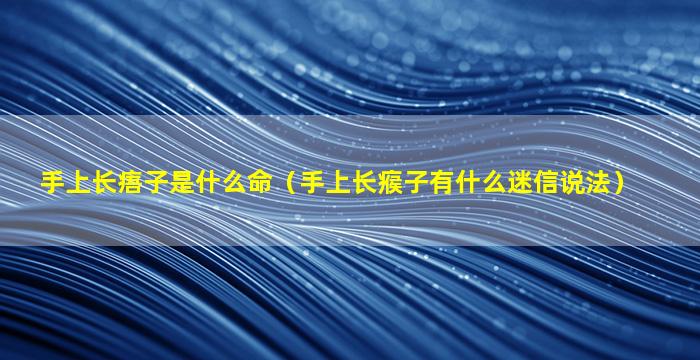 手上长痦子是什么命（手上长瘊子有什么迷信说法）