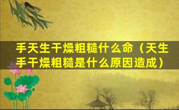 手天生干燥粗糙什么命（天生手干燥粗糙是什么原因造成）