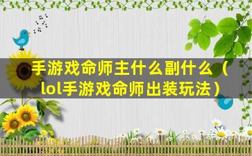 手游戏命师主什么副什么（lol手游戏命师出装玩法）