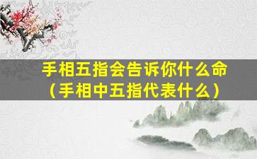 手相五指会告诉你什么命（手相中五指代表什么）