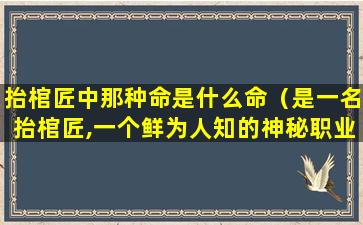 抬棺匠中那种命是什么命（是一名抬棺匠,一个鲜为人知的神秘职业）