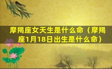 摩羯座女天生是什么命（摩羯座1月18日出生是什么命）