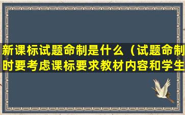 新课标试题命制是什么（试题命制时要考虑课标要求教材内容和学生的具体情况）