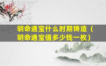 明命通宝什么时期铸造（明命通宝值多少钱一枚）