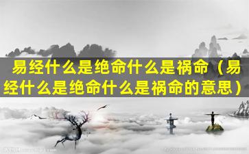 易经什么是绝命什么是祸命（易经什么是绝命什么是祸命的意思）