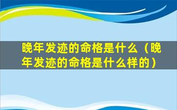 晚年发迹的命格是什么（晚年发迹的命格是什么样的）